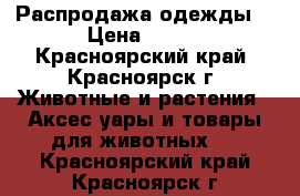 Распродажа одежды! › Цена ­ 500 - Красноярский край, Красноярск г. Животные и растения » Аксесcуары и товары для животных   . Красноярский край,Красноярск г.